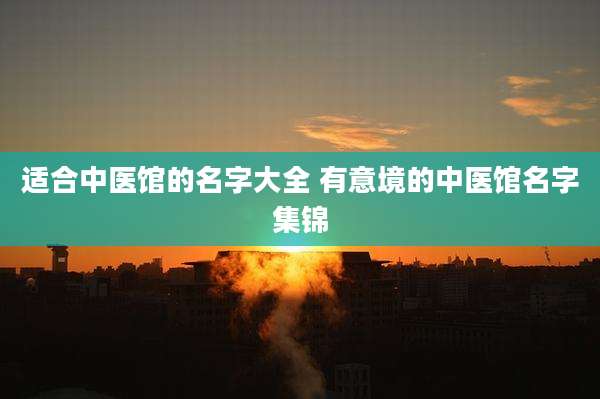 适合中医馆的名字大全 有意境的中医馆名字集锦