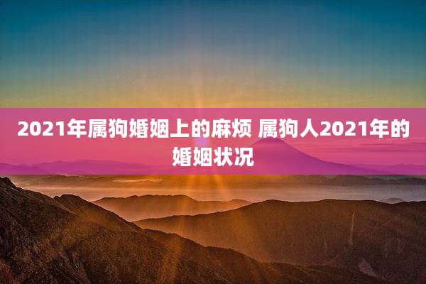2021年属狗婚姻上的麻烦 属狗人2021年的婚姻状况