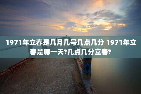 1971年立春是几月几号几点几分 1971年立春是哪一天?几点几分立春?