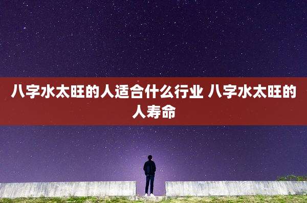 八字水太旺的人适合什么行业 八字水太旺的人寿命