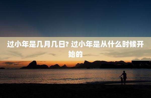 过小年是几月几日? 过小年是从什么时候开始的