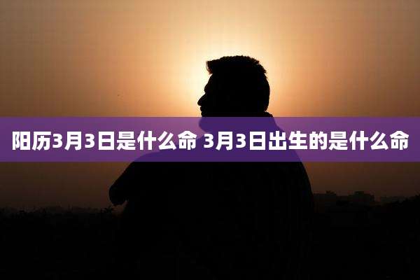 阳历3月3日是什么命 3月3日出生的是什么命