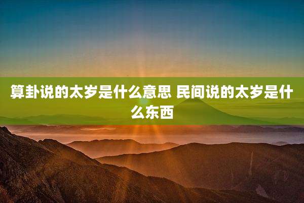 算卦说的太岁是什么意思 民间说的太岁是什么东西