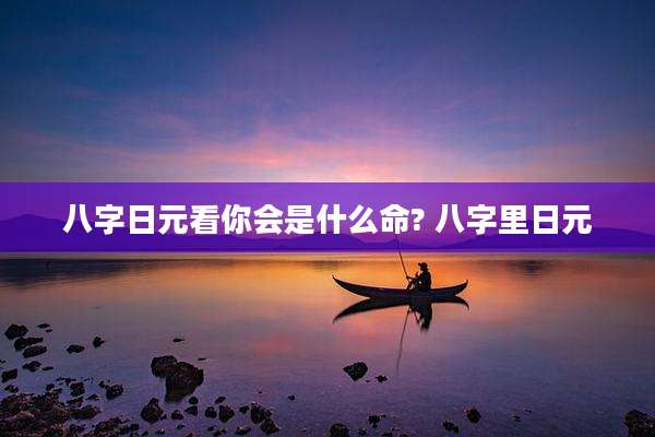 八字日元看你会是什么命? 八字里日元