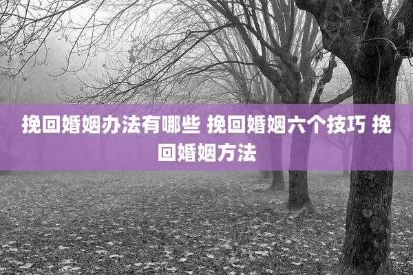 挽回婚姻办法有哪些 挽回婚姻六个技巧 挽回婚姻方法