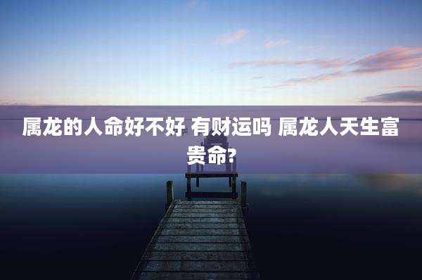 属龙的人命好不好 有财运吗 属龙人天生富贵命?