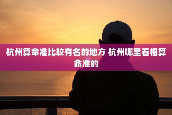 杭州算命准比较有名的地方 杭州哪里看相算命准的