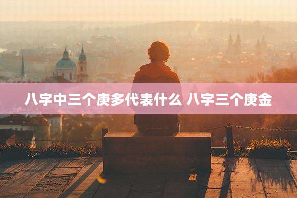 八字中三个庚多代表什么 八字三个庚金