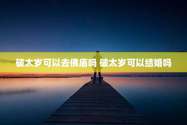 破太岁可以去佛庙吗 破太岁可以结婚吗