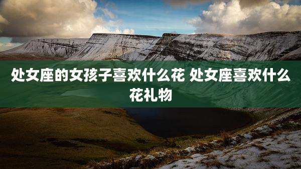 处女座的女孩子喜欢什么花 处女座喜欢什么花礼物