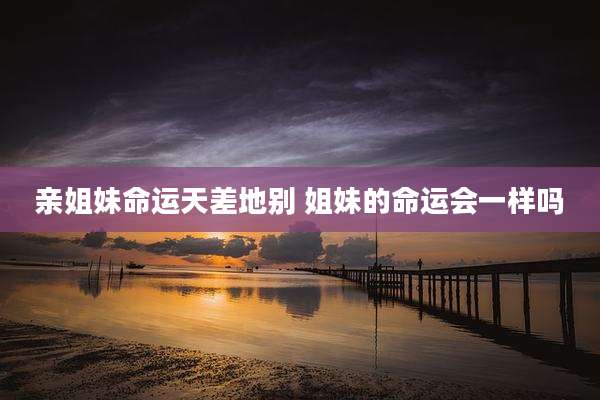 亲姐妹命运天差地别 姐妹的命运会一样吗