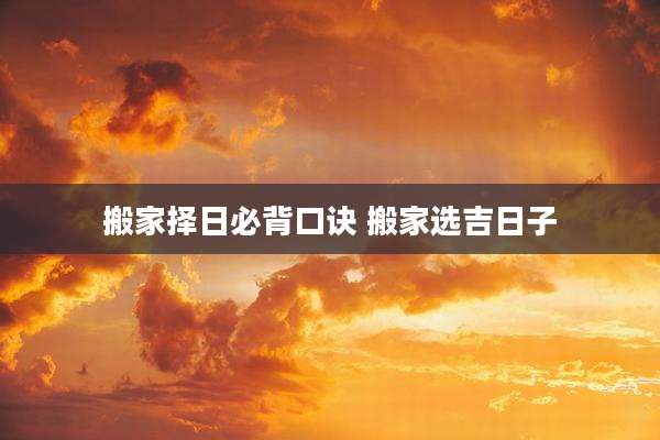 搬家择日必背口诀 搬家选吉日子
