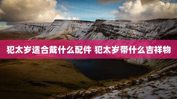 犯太岁适合戴什么配件 犯太岁带什么吉祥物