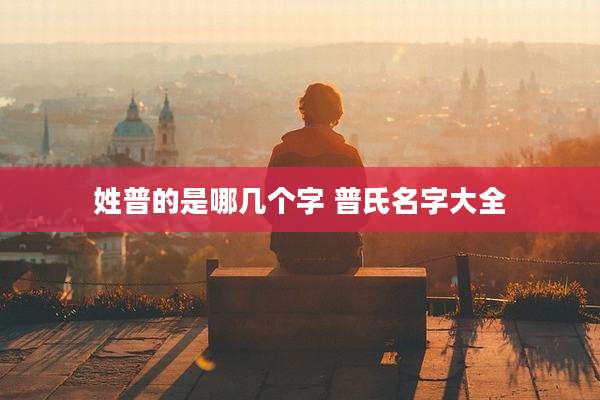 姓普的是哪几个字 普氏名字大全