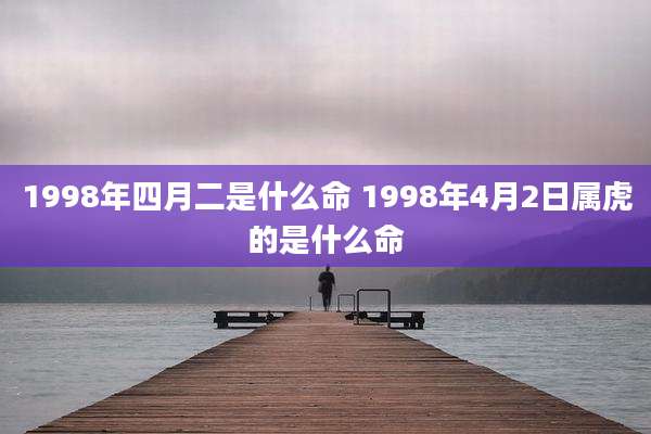 1998年四月二是什么命 1998年4月2日属虎的是什么命