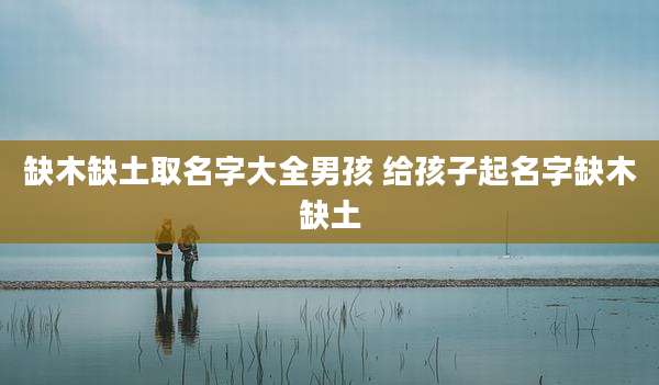 缺木缺土取名字大全男孩 给孩子起名字缺木缺土