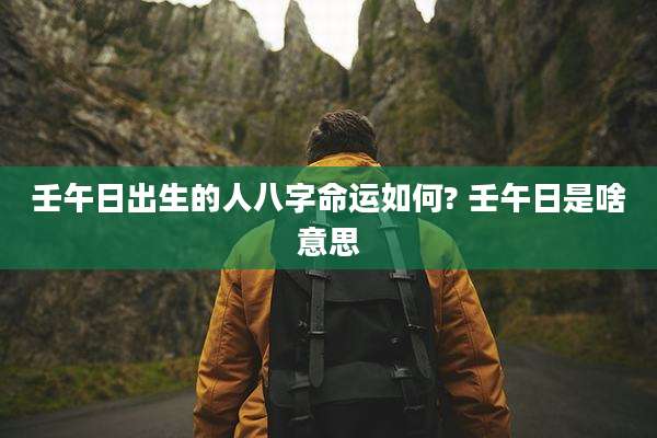 壬午日出生的人八字命运如何? 壬午日是啥意思