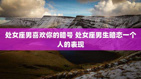 处女座男喜欢你的暗号 处女座男生暗恋一个人的表现