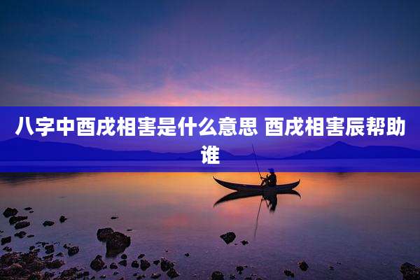 八字中酉戌相害是什么意思 酉戌相害辰帮助谁