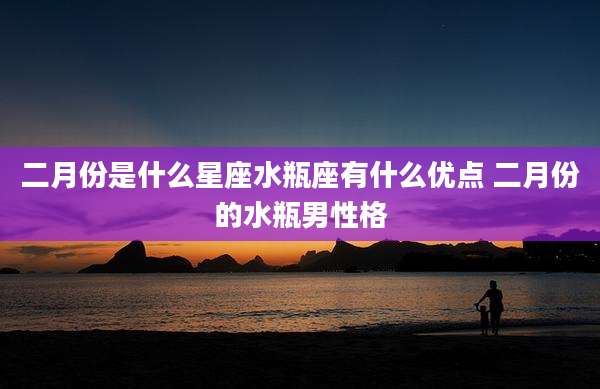 二月份是什么星座水瓶座有什么优点 二月份的水瓶男性格