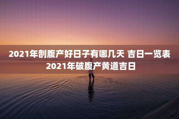 2021年剖腹产好日子有哪几天 吉日一览表 2021年破腹产黄道吉日