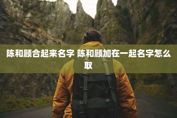陈和顾合起来名字 陈和顾加在一起名字怎么取