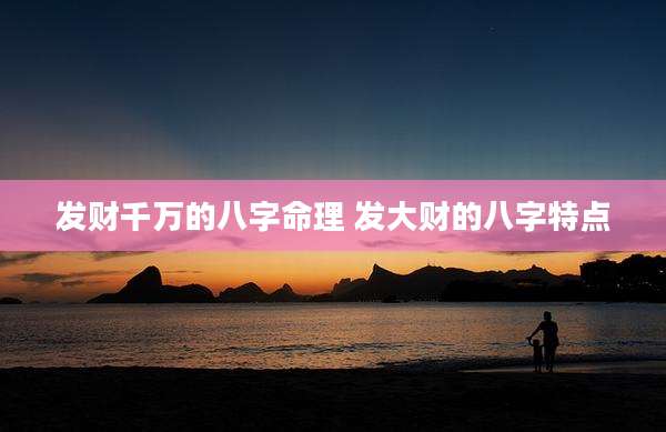 发财千万的八字命理 发大财的八字特点