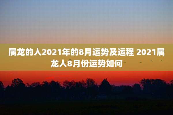 属龙的人2021年的8月运势及运程 2021属龙人8月份运势如何