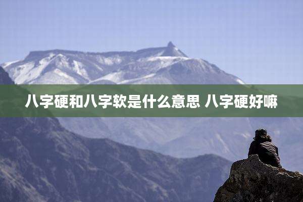 八字硬和八字软是什么意思 八字硬好嘛