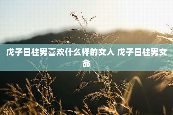 戊子日柱男喜欢什么样的女人 戊子日柱男女命