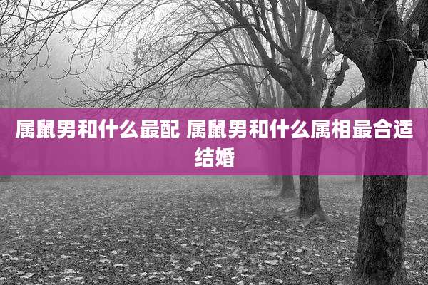 属鼠男和什么最配 属鼠男和什么属相最合适结婚