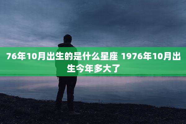 76年10月出生的是什么星座 1976年10月出生今年多大了