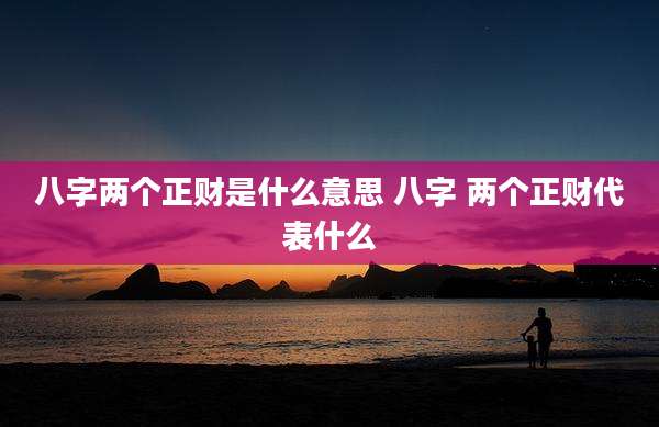 八字两个正财是什么意思 八字 两个正财代表什么