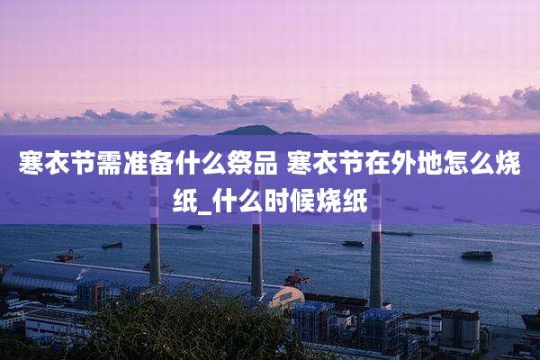 寒衣节需准备什么祭品 寒衣节在外地怎么烧纸_什么时候烧纸