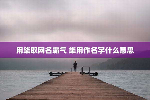 用柒取网名霸气 柒用作名字什么意思