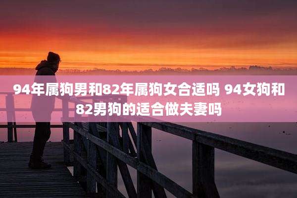 94年属狗男和82年属狗女合适吗 94女狗和82男狗的适合做夫妻吗