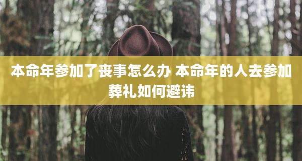 本命年参加了丧事怎么办 本命年的人去参加葬礼如何避讳