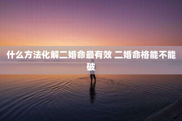 什么方法化解二婚命最有效 二婚命格能不能破