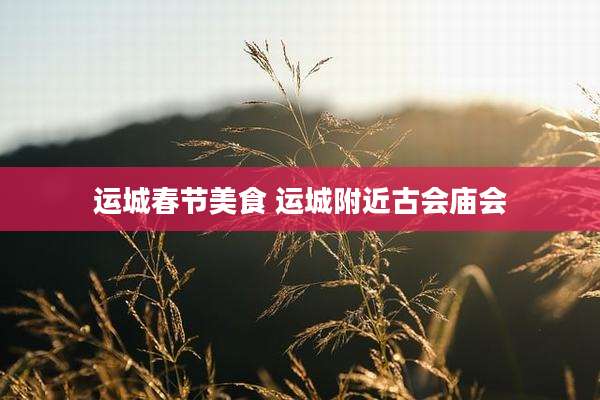 运城春节美食 运城附近古会庙会
