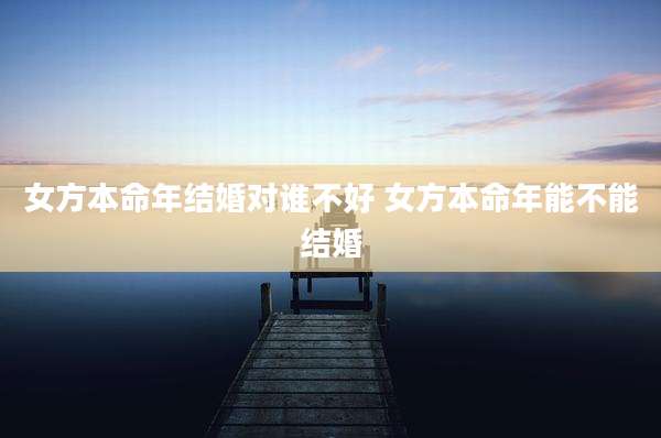 女方本命年结婚对谁不好 女方本命年能不能结婚