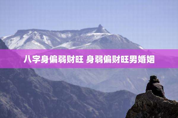 八字身偏弱财旺 身弱偏财旺男婚姻