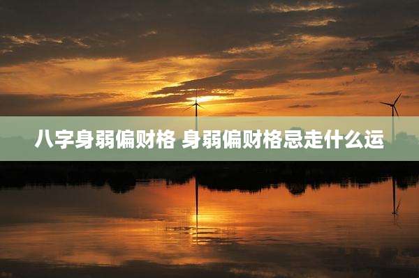 八字身弱偏财格 身弱偏财格忌走什么运