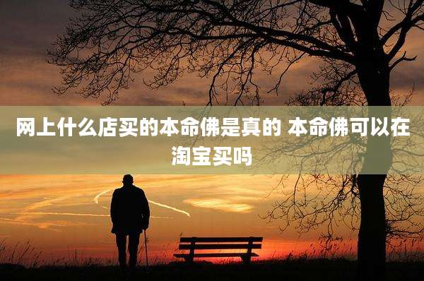 网上什么店买的本命佛是真的 本命佛可以在淘宝买吗