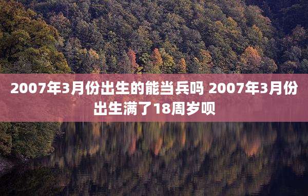 2007年3月份出生的能当兵吗 2007年3月份出生满了18周岁呗