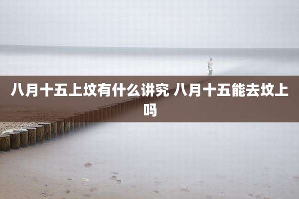 八月十五上坟有什么讲究 八月十五能去坟上吗