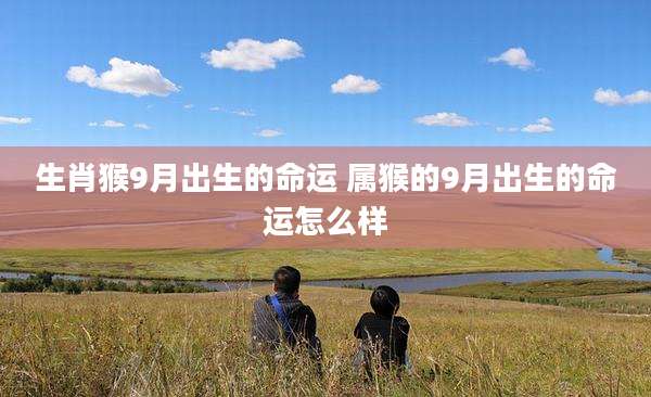 生肖猴9月出生的命运 属猴的9月出生的命运怎么样