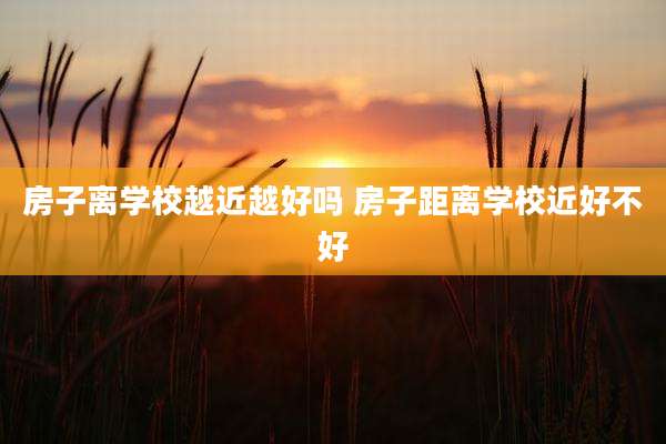 房子离学校越近越好吗 房子距离学校近好不好