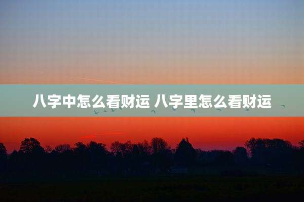 八字中怎么看财运 八字里怎么看财运
