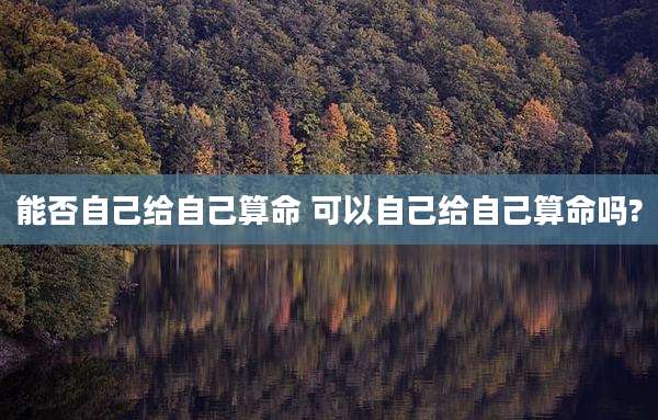 能否自己给自己算命 可以自己给自己算命吗?
