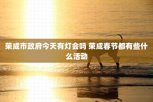荣成市***今天有灯会吗 荣成春节都有些什么活动
